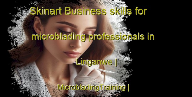 Skinart Business skills for microblading professionals in Linganwe | MicrobladingTraining | MicrobladingClasses | SkinartTraining-Rwanda
